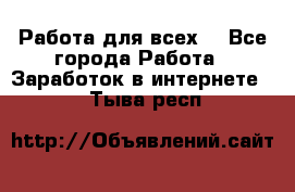 Работа для всех! - Все города Работа » Заработок в интернете   . Тыва респ.